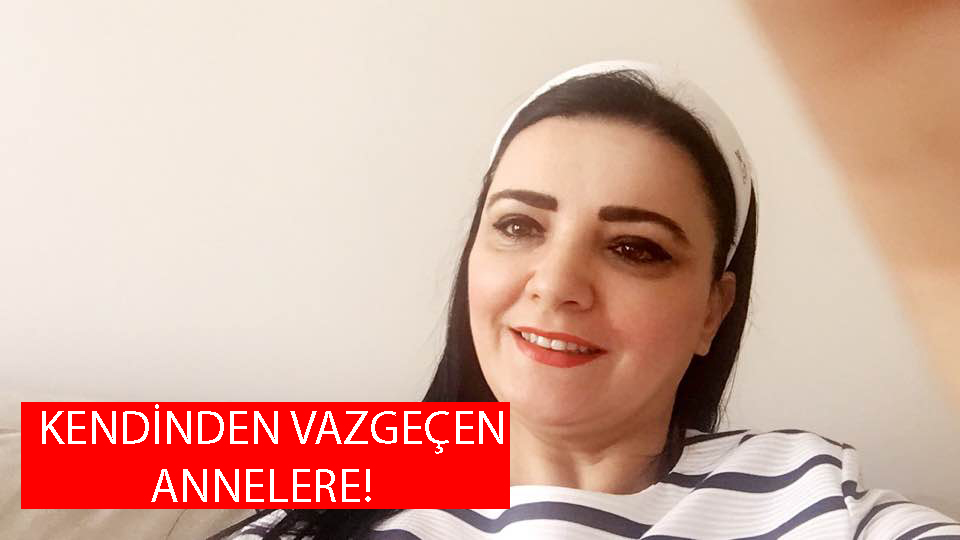KENDİNDEN VAZGEÇEN ANNELERE!