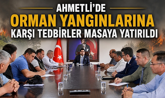 AHMETLİ’DE ORMAN YANGINLARINA KARŞI TEDBİRLER MASAYA YATIRILDI